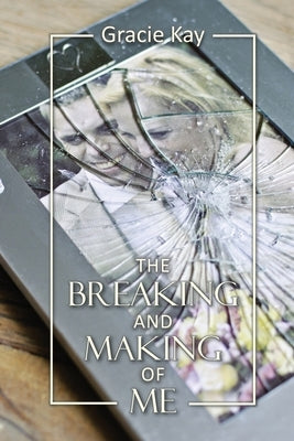 The Breaking and Making of Me: How to Survive, Be Revived and Thrive in the Face of the Ultimate Betrayal by Kay, Gracie