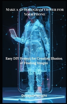 Make a 3D Hologram Viewer for Your Phone: Easy DIY Project for Creating Illusion of Floating Images by Wright, Daveson