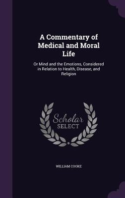 A Commentary of Medical and Moral Life: Or Mind and the Emotions, Considered in Relation to Health, Disease, and Religion by Cooke, William