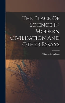 The Place Of Science In Modern Civilisation And Other Essays by Veblen, Thorstein