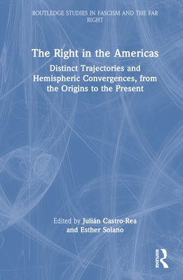 The Right in the Americas: Distinct Trajectories and Hemispheric Convergences, from the Origins to the Present by Castro-Rea, Julián