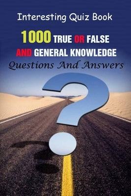 Interesting Quiz Book: 1000 True Or False and General Knowledge Questions And Answers by A. Grasso, Lori