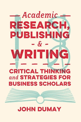 Academic Research, Publishing and Writing: Critical Thinking and Strategies for Business Scholars by Dumay, John