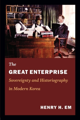 The Great Enterprise: Sovereignty and Historiography in Modern Korea by Em, Henry