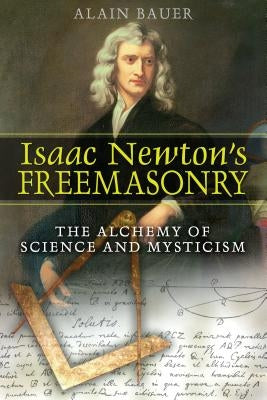 Isaac Newton's Freemasonry: The Alchemy of Science and Mysticism by Bauer, Alain
