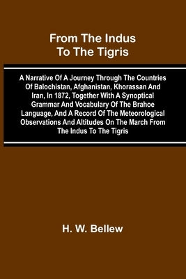 From The Indus To The Tigris: A Narrative Of A Journey Through The Countries Of Balochistan, Afghanistan, Khorassan And Iran, In 1872, Together With A by W. Bellew, H.