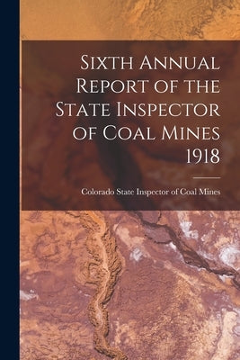 Sixth Annual Report of the State Inspector of Coal Mines 1918 by Colorado State Inspector of Coal Mines