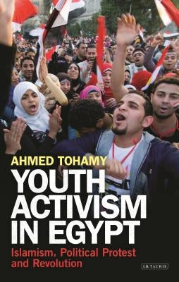 Youth Activism in Egypt: Islamism, Political Protest and Revolution by Tohamy, Ahmed