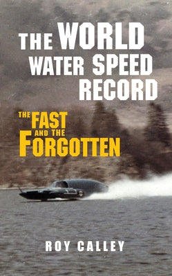 The World Water Speed Record: The Fast and the Forgotten by Calley, Roy