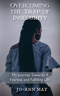 Overcoming The Trap Of Insecurity: My Journey Towards A Fearless and Fulfilling Life by May, Jo-Ann
