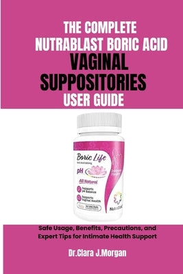 The Complete Nutrablast Boric Acid Vaginal Suppositories User Guide: Safe Usage, Benefits, Precautions, and Expert Tips for Intimate Health Support by Morgan, Clara J.