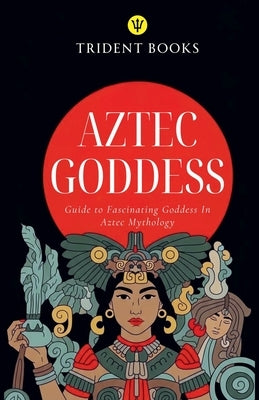 Aztec Goddess: Guide to Fascinating Goddess In Aztec Mythology by Books, Trident