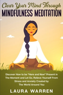 Clear Your Mind Through Mindfulness Meditation: Discover How to be "Here and Now" Present in The Moment and Let Go. Relieve Yourself From Stress and A by Warren, Laura
