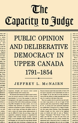 The Capacity to Judge: Public Opinion and Deliberative Democracy in Upper Canada,1791-1854 by McNairn, Jeffrey