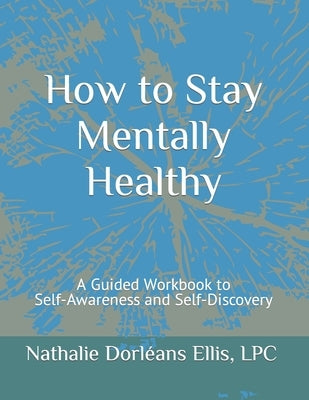 How to Stay Mentally Healthy: A Guided Workbook to Self-Awareness and Self-Discovery by Ellis, Nathalie Dorléans