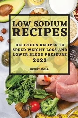 Low Sodium Recipes 2022: Delicious Recipes to Speed Weight Loss and Lower Blood Pressure by Koll, Henry