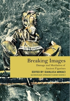 Breaking Images: Damage and Mutilation of Ancient Figurines by Miniaci, Gianluca