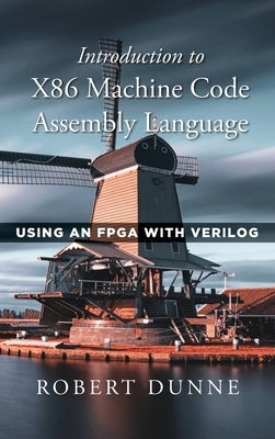 Introduction to X86 Machine Code Assembly Language: Using an FPGA with Verilog by Dunne, Robert