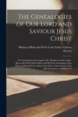 The Genealogies of our Lord and Saviour Jesus Christ: As Contained in the Gospels of St. Matthew and St. Luke: Reconciled With Each Other and With the by Hervey, Arthur Charles Lord