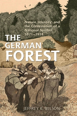The German Forest: Nature, Identity, and the Contestation of a National Symbol, 1871-1914 by Wilson, Jeffrey K.