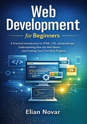 Web Development for Beginners: Practical Introduction to HTML, CSS, and JavaScript, Understanding How the Web Works, and Creating Your First Real Proj by Novar, Elian