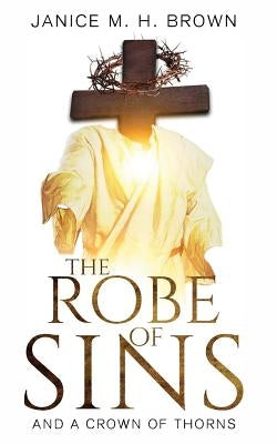 The Robe Of Sins: And A Crown Of Thorns by Brown, Janice M. H.