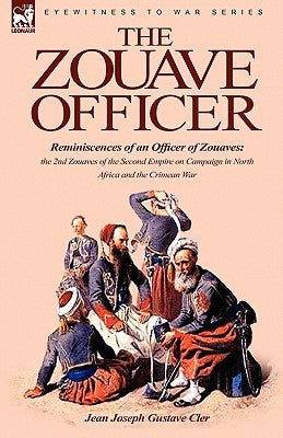 The Zouave Officer: Reminiscences of an Officer of Zouaves-the 2nd Zouaves of the Second Empire on Campaign in North Africa and the Crimean War by Cler, Jean Joseph Gustave