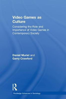 Video Games as Culture: Considering the Role and Importance of Video Games in Contemporary Society by Muriel, Daniel