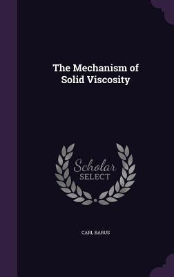 The Mechanism of Solid Viscosity by Barus, Carl