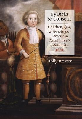 By Birth or Consent: Children, Law, and the Anglo-American Revolution in Authority by Brewer, Holly