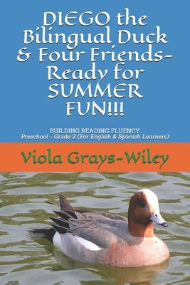 DIEGO the Bilingual Duck & Four Friends- Ready for SUMMER FUN!!!: BUILDING READING FLUENCY- Preschool - Grade 2 ( for English & Spanish learners) by Grays-Wiley, Viola