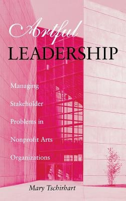 Artful Leadership: Managing Stakeholder Problems in Nonprofit Arts Organizations by Tschirhart, Mary