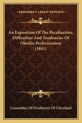 An Exposition Of The Peculiarities, Difficulties And Tendencies Of Oberlin Perfectionism (1841) by Committee of Presbytery of Cleveland
