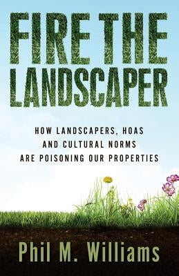 Fire the Landscaper: How Landscapers, HOAs, and Cultural Norms Are Poisoning Our Properties by Williams, Phil M.