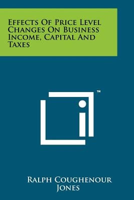 Effects of Price Level Changes on Business Income, Capital and Taxes by Jones, Ralph Coughenour