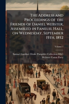 The Address and Proceedings of the Friends of Daniel Webster, Assembled in Faneuil Hall, on Wednesday, September 15th, 1852; Volume 1 by DLC, Samuel Gardner Drake Pamphlet Colle