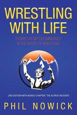 Wrestling with Life: Stories of My Life Immersed in the Sport of Wrestling by Nowick, Phil