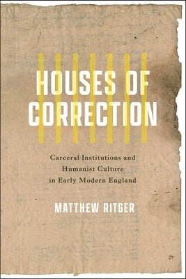 Houses of Correction: Carceral Institutions and Humanist Culture in Early Modern England by Ritger, Matthew