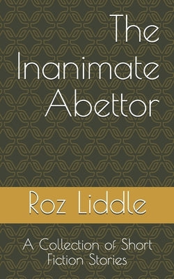The Inanimate Abettor: A Collection of Short Fiction Stories by Liddle, Roz
