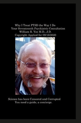 Why I Treat PTSD the Way I Do Your Seventeenth Psychiatric Consultation William R. Yee M.D., J.D. Copyright Applied for 09/16/2020 by Yee, William