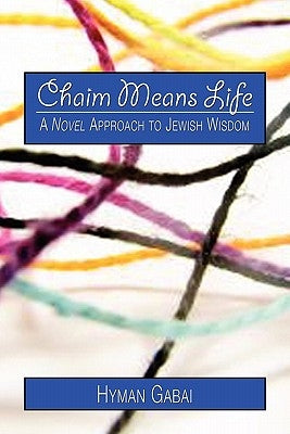 Chaim Means Life: A Novel Approach to Jewish Wisdom by Gabai, Hyman