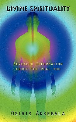 Divine Spirituality: Revealed Information about the real you by Osiris Akkebala
