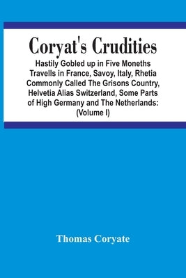 Coryat'S Crudities: Hastily Gobled Up In Five Months Travells In France, Savoy, Italy, Rhetia Commonly Called The Grisons Country, Helveti by Coryate, Thomas