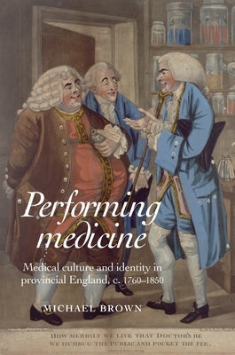 Performing Medicine: Medical Culture and Identity in Provincial England, C.1760-1850 by Brown, Michael