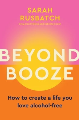 Beyond Booze: How to Create a Life You Love Alcohol-Free by Rusbatch, Sarah