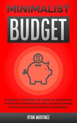 Minimalist Budget: Powerful Strategies of Financial Budgeting. Save Money, Improve Bad Debt, Avoid Emotional Spending and Learn Money Management by Martinez, Ryan