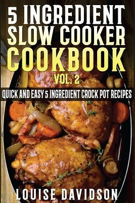 5 Ingredient Slow Cooker Cookbook - Volume 2: More Quick and Easy 5 Ingredient Crock Pot Recipes by Davidson, Louise