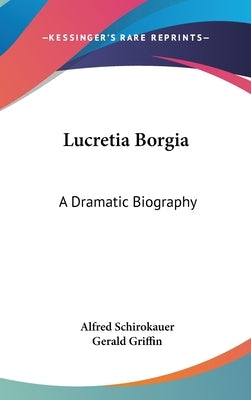 Lucretia Borgia: A Dramatic Biography by Schirokauer, Alfred