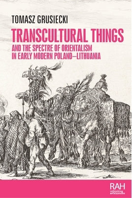Transcultural Things and the Spectre of Orientalism in Early Modern Poland-Lithuania by Grusiecki, Tomasz