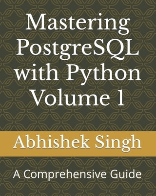 Mastering PostgreSQL with Python Volume 1: A Comprehensive Guide by Singh, Abhishek